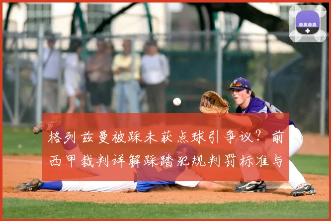 格列兹曼被踩未获点球引争议?前西甲裁判详解踩踏犯规判罚标准与VAR介入条件
