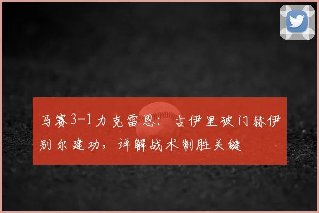 马赛3-1力克雷恩：古伊里破门赫伊别尔建功，详解战术制胜关键