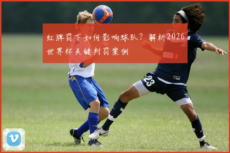 红牌罚下如何影响球队？解析2026世界杯关键判罚案例