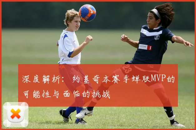 深度解析:约基奇本赛季蝉联MVP的可能性与面临的挑战