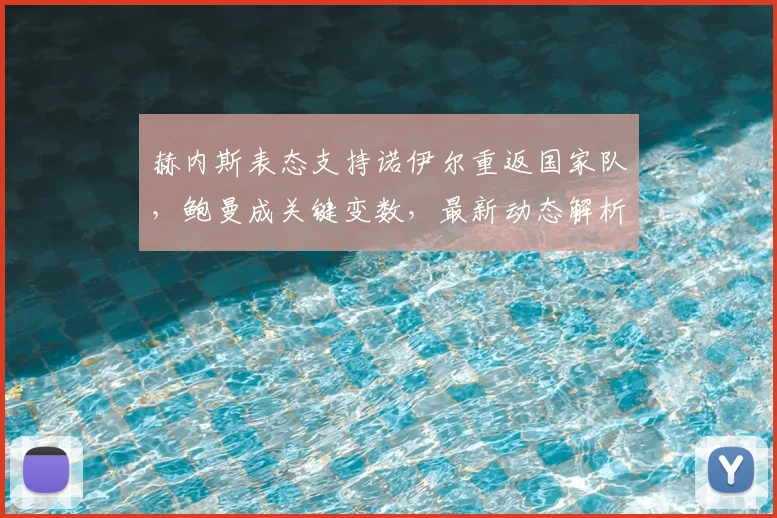 赫内斯表态支持诺伊尔重返国家队，鲍曼成关键变数，最新动态解析