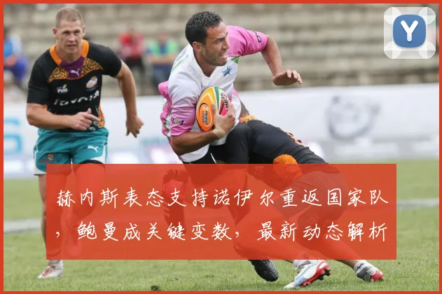 赫内斯表态支持诺伊尔重返国家队,鲍曼成关键变数,最新动态解析