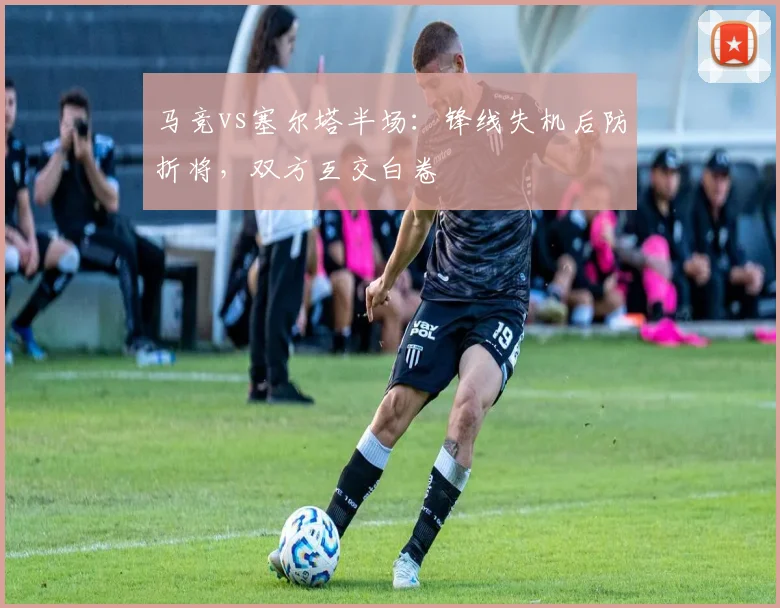 马竞vs塞尔塔半场:锋线失机后防折将,双方互交白卷