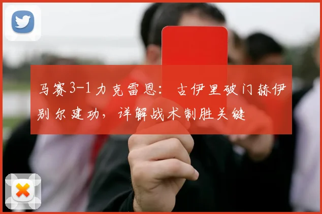 马赛3-1力克雷恩:古伊里破门赫伊别尔建功,详解战术制胜关键