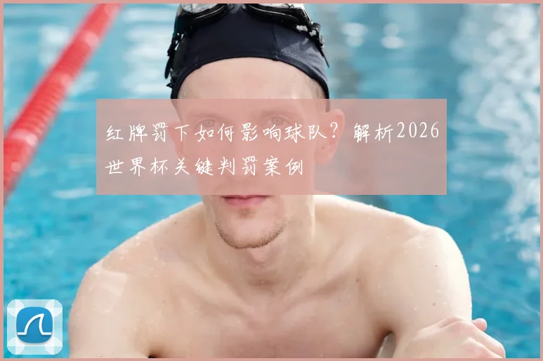红牌罚下如何影响球队?解析2026世界杯关键判罚案例